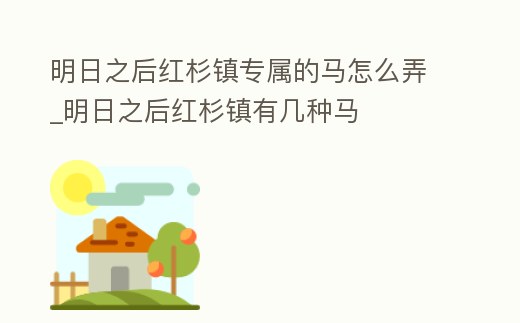 明日之后紅杉鎮專屬的馬怎么弄_明日之后紅杉鎮有幾種馬