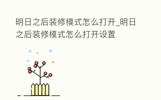明日之后裝修模式怎么打開_明日之后裝修模式怎么打開設置