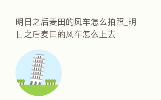 明日之后麥田的風(fēng)車怎么拍照_明日之后麥田的風(fēng)車怎么上去