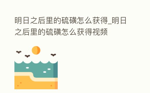 明日之后里的硫磺怎么獲得_明日之后里的硫磺怎么獲得視頻