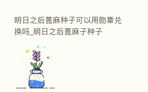 明日之后蓖麻種子可以用勛章兌換嗎_明日之后蓖麻子種子