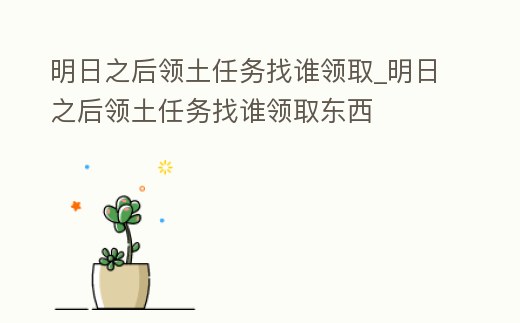 明日之后領土任務找誰領取_明日之后領土任務找誰領取東西