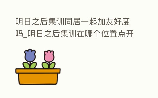 明日之后集訓同居一起加友好度嗎_明日之后集訓在哪個位置點開