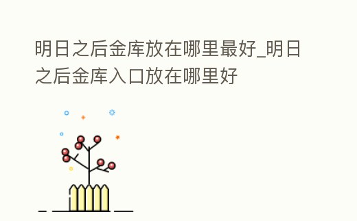 明日之后金庫(kù)放在哪里最好_明日之后金庫(kù)入口放在哪里好