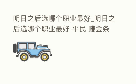明日之后選哪個職業最好_明日之后選哪個職業最好 平民 賺金條快