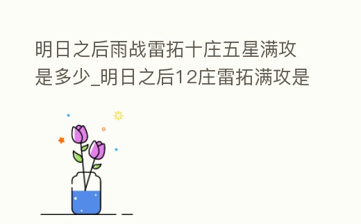 明日之后雨戰雷拓十莊五星滿攻是多少_明日之后12莊雷拓滿攻是多少