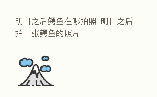 明日之后鱷魚在哪拍照_明日之后拍一張鱷魚的照片