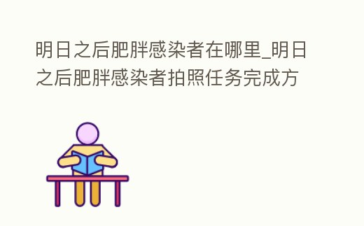 明日之后肥胖感染者在哪里_明日之后肥胖感染者拍照任務完成方法介紹