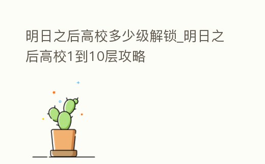 明日之后高校多少級解鎖_明日之后高校1到10層攻略