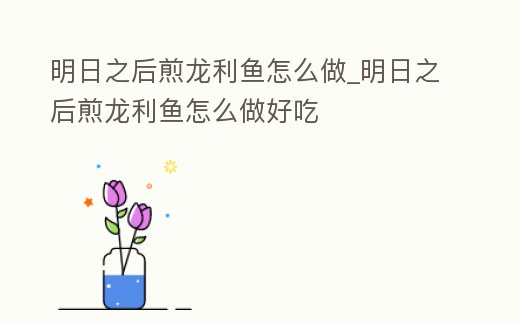 明日之后煎龍利魚怎么做_明日之后煎龍利魚怎么做好吃