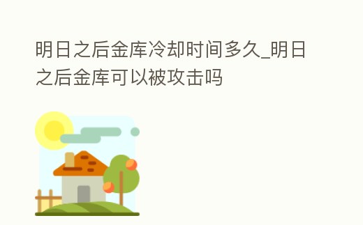 明日之后金庫冷卻時間多久_明日之后金庫可以被攻擊嗎