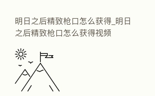明日之后精致槍口怎么獲得_明日之后精致槍口怎么獲得視頻