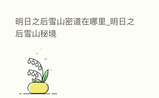 明日之后雪山密道在哪里_明日之后雪山秘境