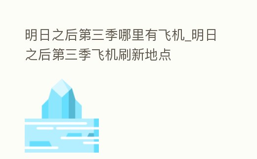 明日之后第三季哪里有飛機_明日之后第三季飛機刷新地點