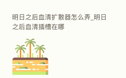 明日之后血清擴散器怎么弄_明日之后血清插槽在哪