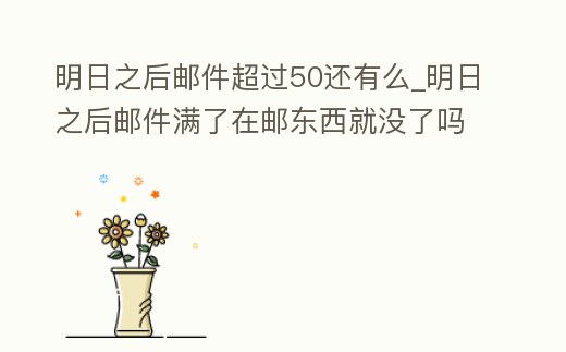 明日之后郵件超過50還有么_明日之后郵件滿了在郵東西就沒了嗎