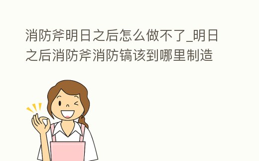 消防斧明日之后怎么做不了_明日之后消防斧消防鎬該到哪里制造
