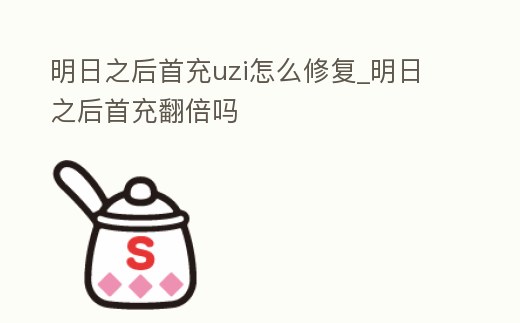 明日之后首充uzi怎么修復_明日之后首充翻倍嗎