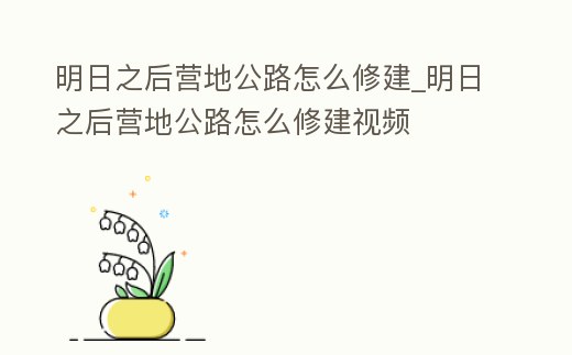 明日之后營地公路怎么修建_明日之后營地公路怎么修建視頻