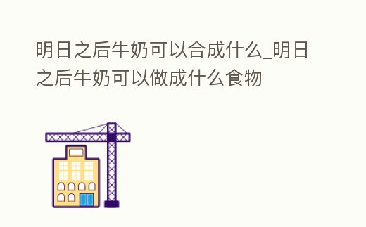 明日之后牛奶可以合成什么_明日之后牛奶可以做成什么食物