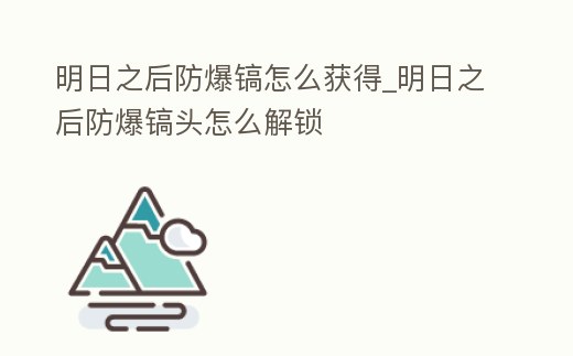 明日之后防爆鎬怎么獲得_明日之后防爆鎬頭怎么解鎖