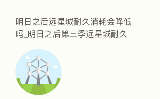 明日之后遠星城耐久消耗會降低嗎_明日之后第三季遠星城耐久