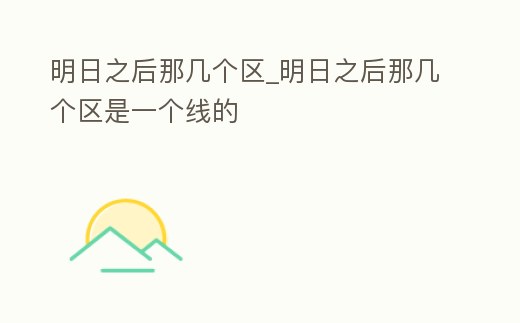 明日之后那幾個(gè)區(qū)_明日之后那幾個(gè)區(qū)是一個(gè)線的