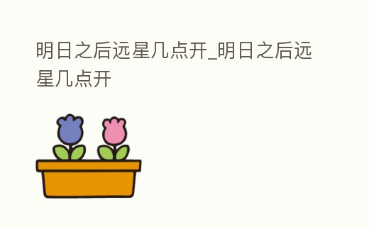 明日之后遠星幾點開_明日之后遠星幾點開