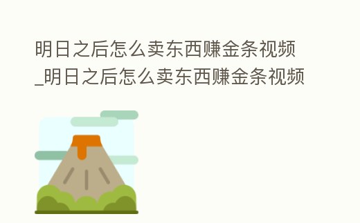 明日之后怎么賣東西賺金條視頻_明日之后怎么賣東西賺金條視頻教學