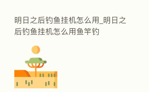 明日之后釣魚掛機怎么用_明日之后釣魚掛機怎么用魚竿釣