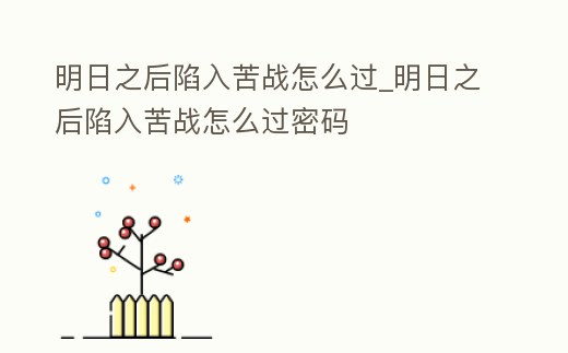明日之后陷入苦戰怎么過_明日之后陷入苦戰怎么過密碼