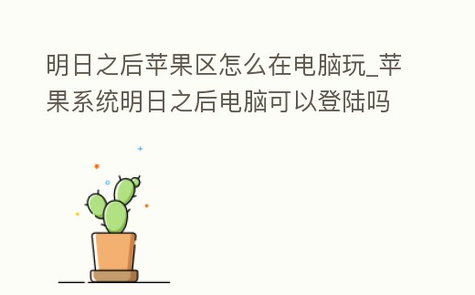 明日之后蘋果區怎么在電腦玩_蘋果系統明日之后電腦可以登陸嗎