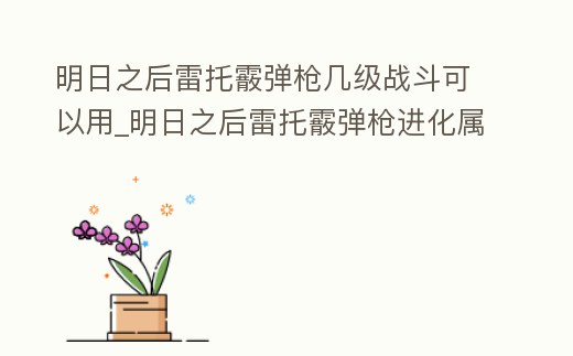 明日之后雷托霰彈槍幾級戰斗可以用_明日之后雷托霰彈槍進化屬性