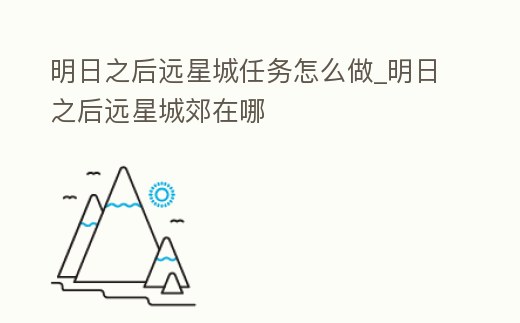 明日之后遠星城任務怎么做_明日之后遠星城郊在哪