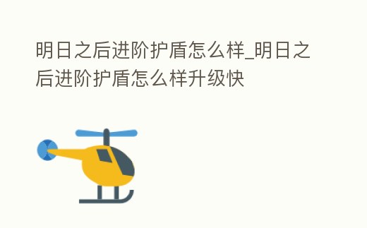 明日之后進階護盾怎么樣_明日之后進階護盾怎么樣升級快