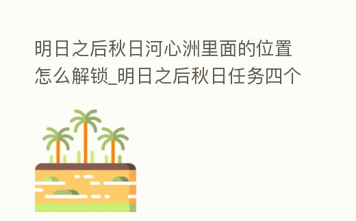 明日之后秋日河心洲里面的位置怎么解鎖_明日之后秋日任務(wù)四個(gè)地方在哪