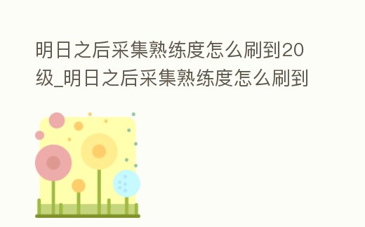 明日之后采集熟練度怎么刷到20級_明日之后采集熟練度怎么刷到20級了