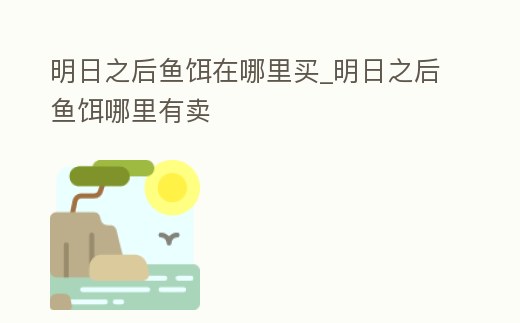 明日之后魚餌在哪里買_明日之后魚餌哪里有賣