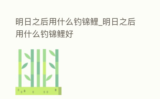 明日之后用什么釣錦鯉_明日之后用什么釣錦鯉好
