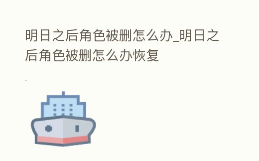 明日之后角色被刪怎么辦_明日之后角色被刪怎么辦恢復