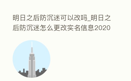明日之后防沉迷可以改嗎_明日之后防沉迷怎么更改實名信息2020