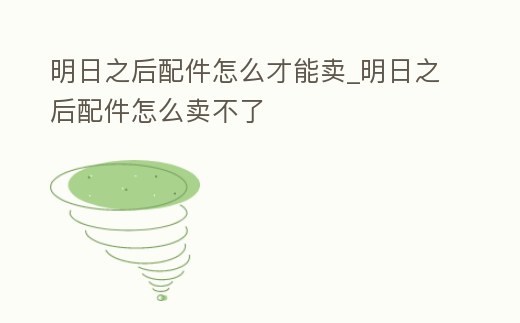 明日之后配件怎么才能賣_明日之后配件怎么賣不了