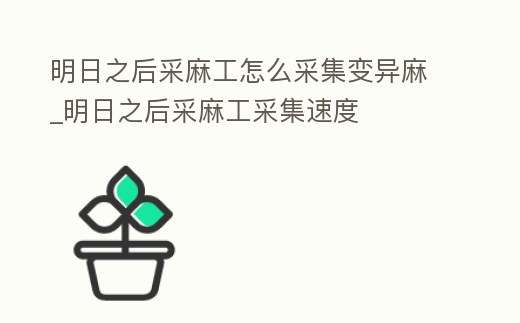 明日之后采麻工怎么采集變異麻_明日之后采麻工采集速度