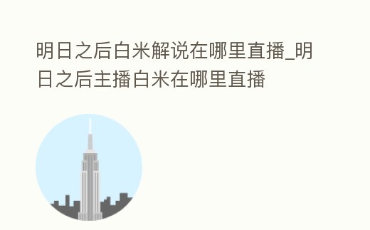 明日之后白米解說在哪里直播_明日之后主播白米在哪里直播