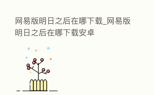 網易版明日之后在哪下載_網易版明日之后在哪下載安卓