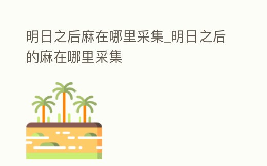 明日之后麻在哪里采集_明日之后的麻在哪里采集