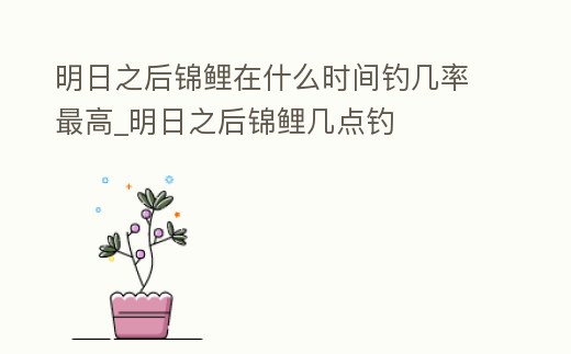 明日之后錦鯉在什么時間釣幾率最高_明日之后錦鯉幾點釣