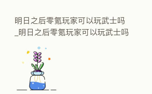 明日之后零氪玩家可以玩武士嗎_明日之后零氪玩家可以玩武士嗎