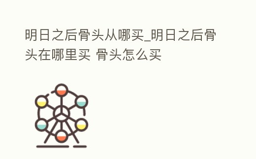 明日之后骨頭從哪買_明日之后骨頭在哪里買 骨頭怎么買