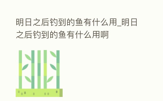 明日之后釣到的魚有什么用_明日之后釣到的魚有什么用啊